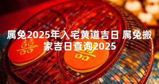 属兔2025年入宅黄道吉日 属兔搬家吉日查询2025